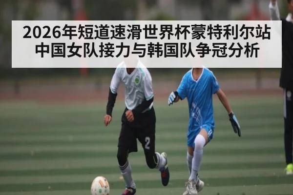 2026年短道速滑世界杯蒙特利尔站中国女队接力与韩国队争冠分析